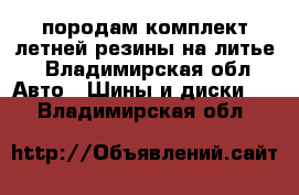 породам комплект летней резины на литье - Владимирская обл. Авто » Шины и диски   . Владимирская обл.